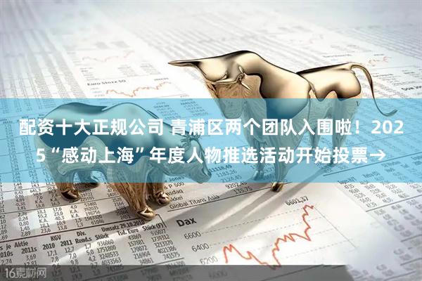配资十大正规公司 青浦区两个团队入围啦！2025“感动上海”年度人物推选活动开始投票→