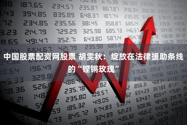 中国股票配资网股票 胡雯秋：绽放在法律援助条线的“铿锵玫瑰”