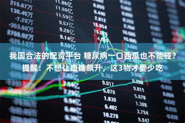 我国合法的配资平台 糖尿病一口西瓜也不能碰？提醒：不想让血糖飙升，这3物才要少吃
