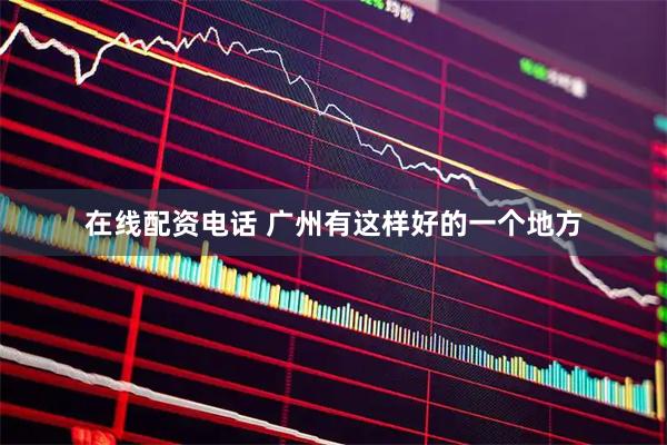 在线配资电话 广州有这样好的一个地方