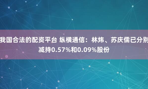 我国合法的配资平台 纵横通信：林炜、苏庆儒已分别减持0.57%和0.09%股份