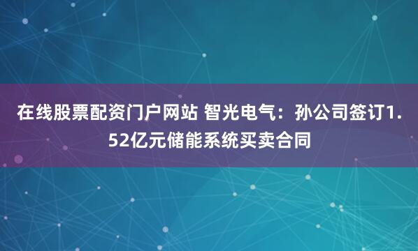 在线股票配资门户网站 智光电气:孙公司签订1.52亿元储能系统买卖合同