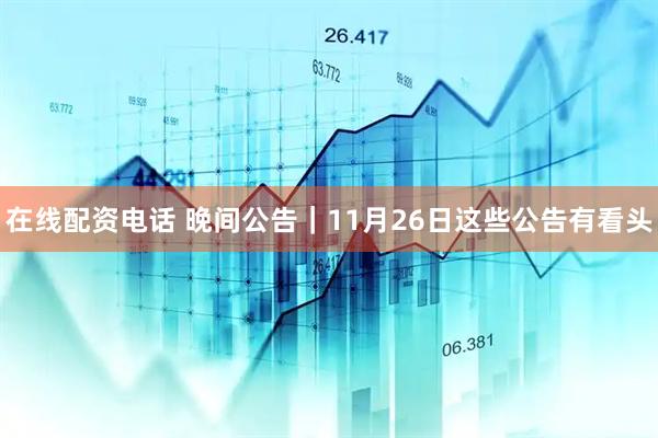 在线配资电话 晚间公告|11月26日这些公告有看头