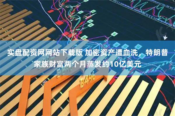 实盘配资网网站下载版 加密资产遭血洗,特朗普家族财富两个月蒸发约10亿美元