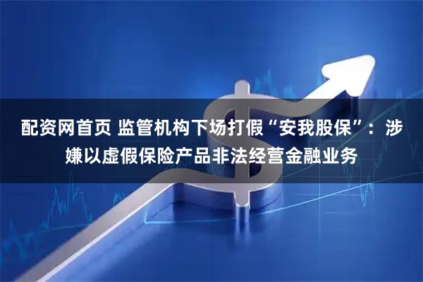配资网首页 监管机构下场打假“安我股保”:涉嫌以虚假保险产品非法经营金融业务