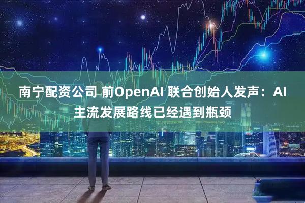 南宁配资公司 前OpenAI 联合创始人发声:AI主流发展路线已经遇到瓶颈